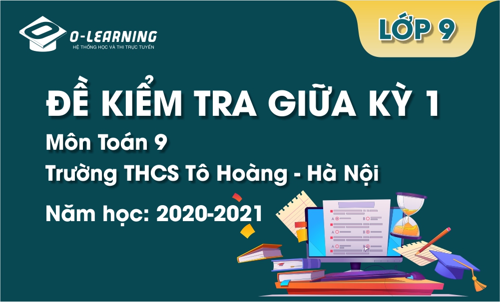 Toán 9. Đề kiểm tra giữa kỳ 1 Trường THCS Tô Hoàng - Hà Nội năm học 2020-2021
